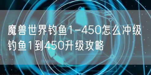 魔兽世界钓鱼1-450怎么冲级 钓鱼1到450升级攻略