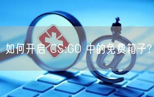 如何开启 CS:GO 中的免费箱子?