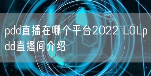 pdd直播在哪个平台2022 LOLpdd直播间介绍