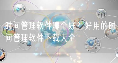 时间管理软件哪个好？好用的时间管理软件下载大全