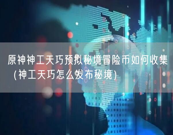 原神神工天巧预拟秘境冒险币如何收集（神工天巧怎么发布秘境）