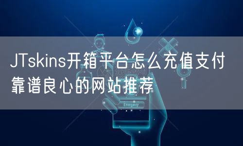 JTskins开箱平台怎么充值支付 靠谱良心的网站推荐