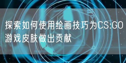 探索如何使用绘画技巧为CS:GO游戏皮肤做出贡献