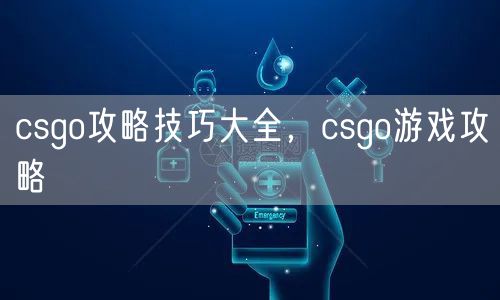 csgo攻略技巧大全，csgo游戏攻略
