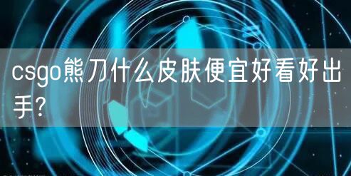 csgo熊刀什么皮肤便宜好看好出手?