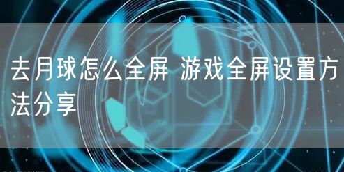 去月球怎么全屏 游戏全屏设置方法分享