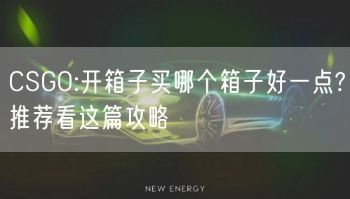 CSGO:开箱子买哪个箱子好一点?推荐看这篇攻略