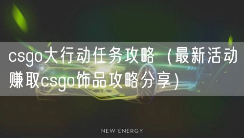 csgo大行动任务攻略(最新活动赚取csgo饰品攻略分享)