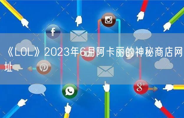 《LOL》2023年6月阿卡丽的神秘商店网址