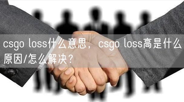 csgo loss什么意思，csgo loss高是什么原因/怎么解决？