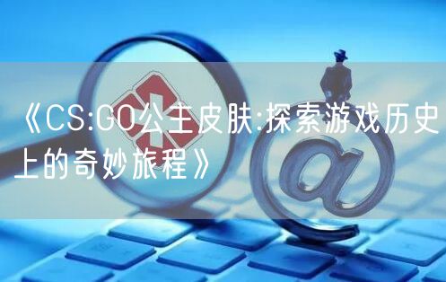 《CS:GO公主皮肤:探索游戏历史上的奇妙旅程》