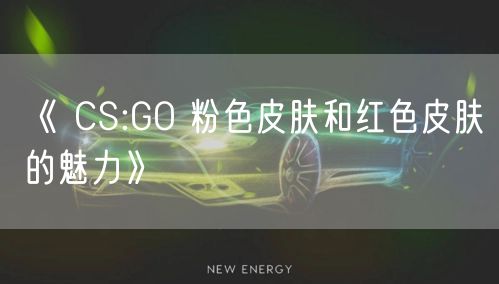 《 CS:GO 粉色皮肤和红色皮肤的魅力》