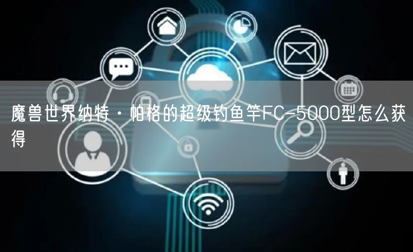 魔兽世界纳特·帕格的超级钓鱼竿FC-5000型怎么获得