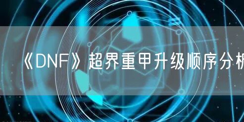 《DNF》超界重甲升级顺序分析