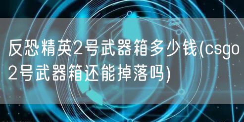 反恐精英2号武器箱多少钱(csgo2号武器箱还能掉落吗)