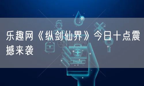 乐趣网《纵剑仙界》今日十点震撼来袭