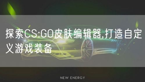 探索CS:GO皮肤编辑器,打造自定义游戏装备