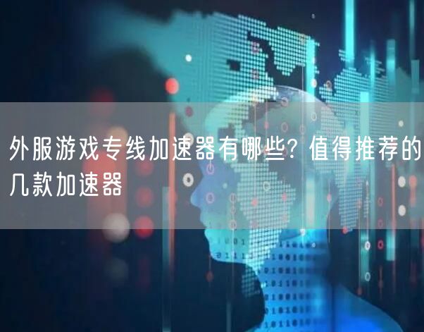 外服游戏专线加速器有哪些? 值得推荐的几款加速器