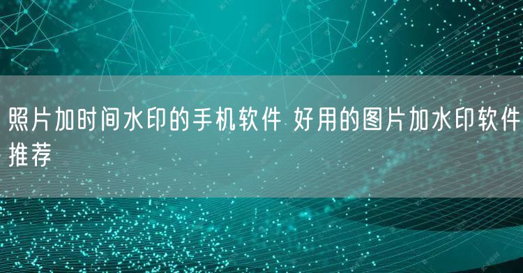 照片加时间水印的手机软件 好用的图片加水印软件推荐