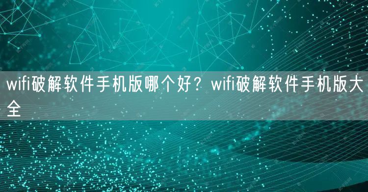 wifi破解软件手机版哪个好？wifi破解软件手机版大全
