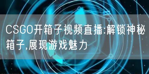 CSGO开箱子视频直播:解锁神秘箱子,展现游戏魅力