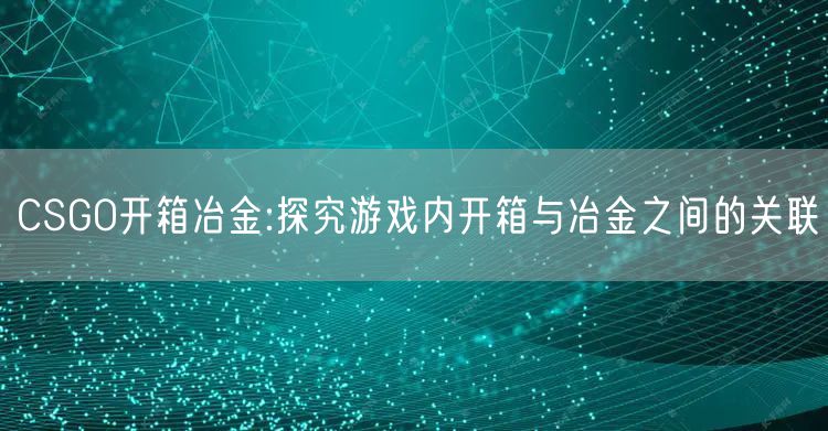 CSGO开箱冶金:探究游戏内开箱与冶金之间的关联