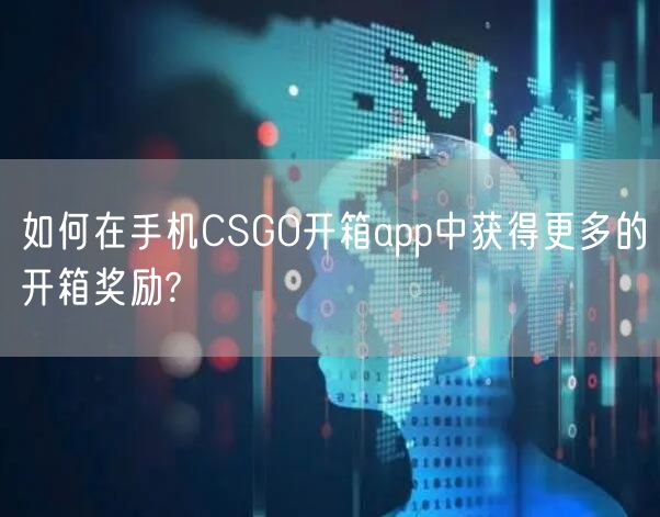 如何在手机CSGO开箱app中获得更多的开箱奖励?