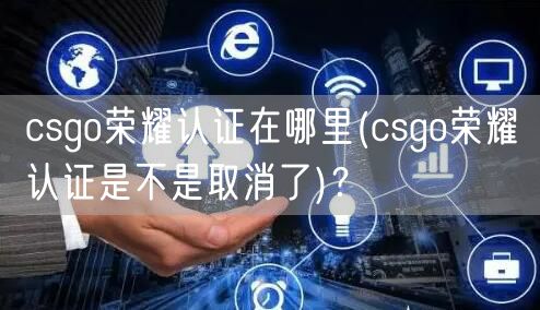 csgo荣耀认证在哪里(csgo荣耀认证是不是取消了)?