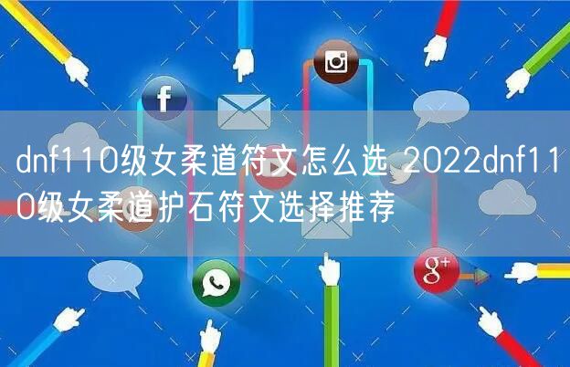 dnf110级女柔道符文怎么选 2022dnf110级女柔道护石符文选择推荐