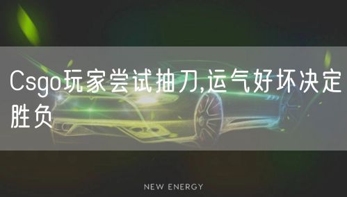 Csgo玩家尝试抽刀,运气好坏决定胜负