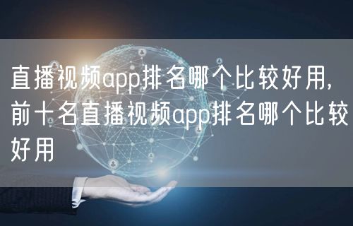 直播视频app排名哪个比较好用,前十名直播视频app排名哪个比较好用