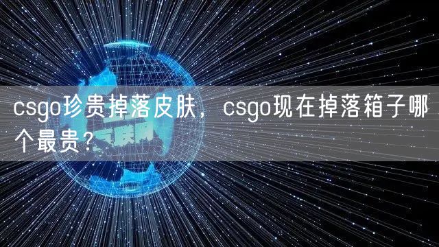 csgo珍贵掉落皮肤，csgo现在掉落箱子哪个最贵？