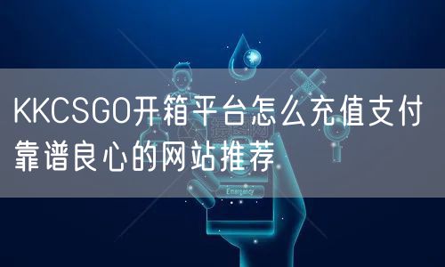 KKCSGO开箱平台怎么充值支付 靠谱良心的网站推荐