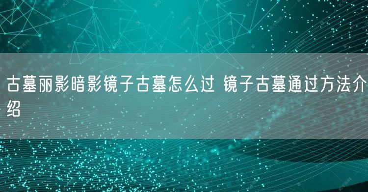 古墓丽影暗影镜子古墓怎么过 镜子古墓通过方法介绍