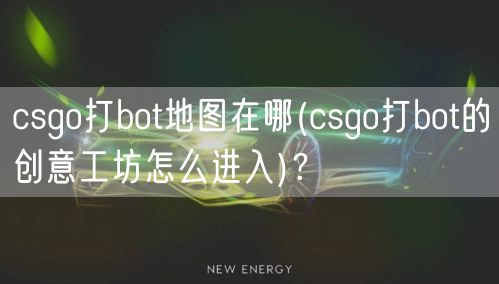 csgo打bot地图在哪(csgo打bot的创意工坊怎么进入)？