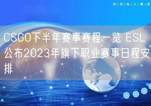 CSGO下半年赛事赛程一览 ESL公布2023年旗下职业赛事日程安排