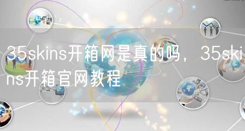 35skins开箱网是真的吗,35skins开箱官网教程