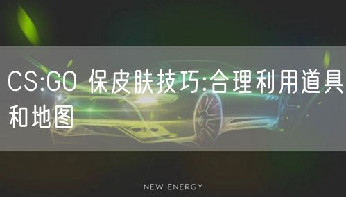 CS:GO 保皮肤技巧:合理利用道具和地图