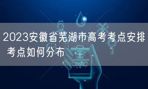 2023安徽省芜湖市高考考点安排 考点如何分布