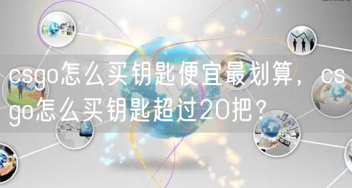 csgo怎么买钥匙便宜最划算,csgo怎么买钥匙超过20把?
