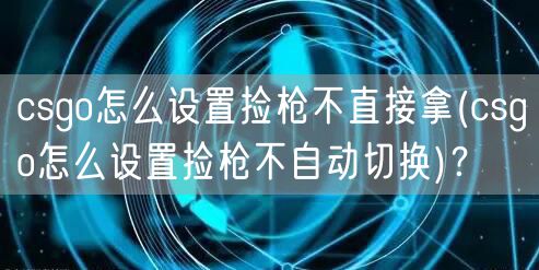 csgo怎么设置捡枪不直接拿(csgo怎么设置捡枪不自动切换)？