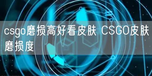csgo磨损高好看皮肤 CSGO皮肤磨损度