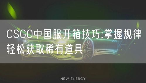 CSGO中国服开箱技巧:掌握规律轻松获取稀有道具