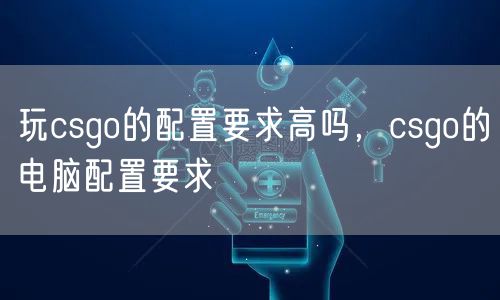 玩csgo的配置要求高吗，csgo的电脑配置要求