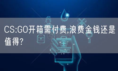 CS:GO开箱需付费,浪费金钱还是值得?