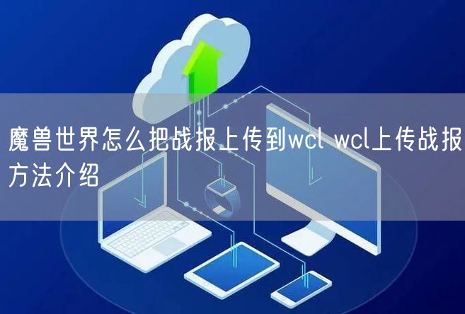 魔兽世界怎么把战报上传到wcl wcl上传战报方法介绍