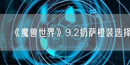 《魔兽世界》9.2奶萨橙装选择