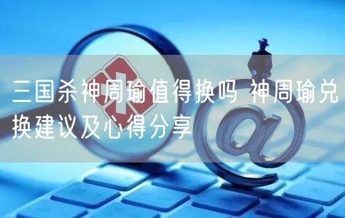 三国杀神周瑜值得换吗 神周瑜兑换建议及心得分享