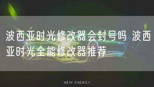 波西亚时光修改器会封号吗 波西亚时光全能修改器推荐