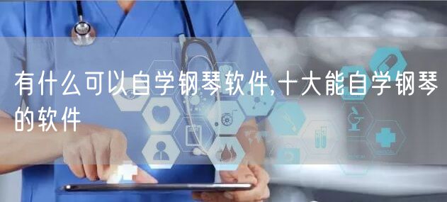 有什么可以自学钢琴软件,十大能自学钢琴的软件